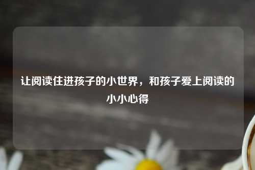 让阅读住进孩子的小世界，和孩子爱上阅读的小小心得