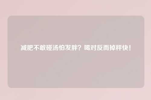 减肥不敢碰汤怕发胖？喝对反而掉秤快！