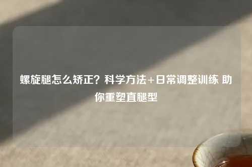 螺旋腿怎么矫正？科学     +日常调整训练 助你重塑直腿型