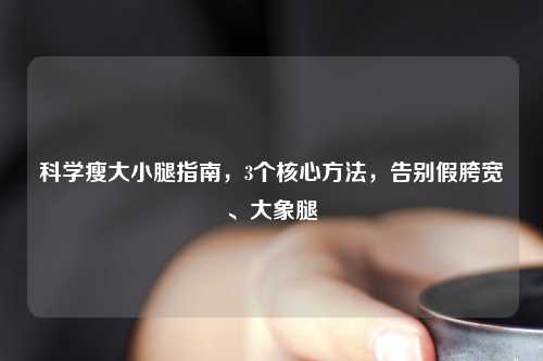 科学瘦大小腿指南，3个核心     ，告别假胯宽、大象腿