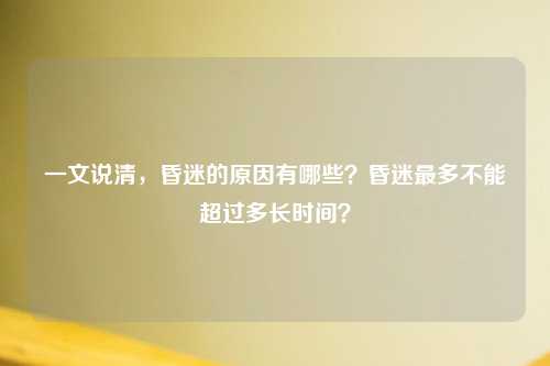 一文说清，昏迷的原因有哪些？昏迷最多不能超过多长时间？