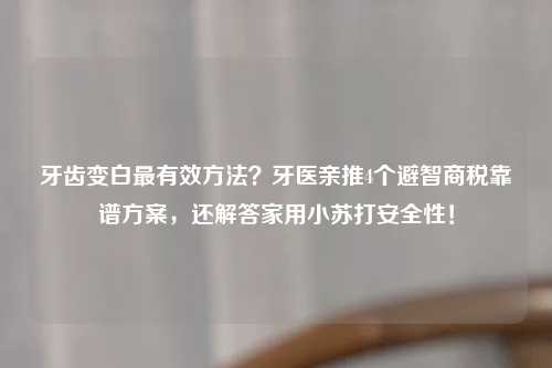 牙齿变白最有效     ？牙医亲推4个避智商税靠谱方案，还解答家用小苏打安全性！