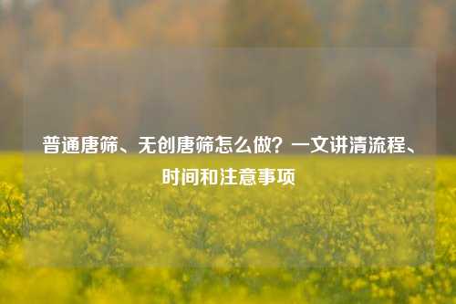 普通唐筛、无创唐筛怎么做？一文讲清流程、时间和注意事项