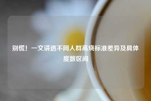 别慌！一文讲透不同人群高烧标准差异及具体度数区间