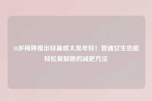 48岁梅婷瘦出轻盈感太显年轻！普通女生也能轻松复制她的减肥     