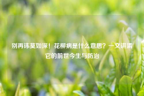 别再讳莫如深！花柳病是什么意思？一文讲清它的前世今生与防治