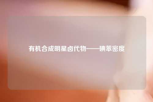 有机合成明星卤代物——碘苯密度