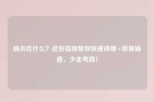 肠炎吃什么？这份指南帮你快速调理+修复肠道，少走弯路！
