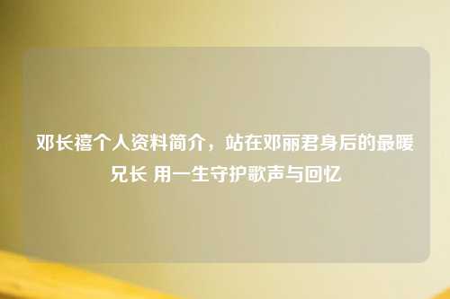 邓长禧个人资料简介，站在邓丽君身后的最暖兄长 用一生守护歌声与回忆