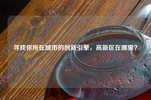 寻找你所在城市的创新引擎，高新区在哪里？