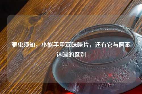 驱虫须知，小能手甲苯咪唑片，还有它与阿苯达唑的区别