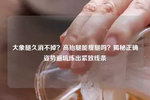 大象腿久消不掉？高抬腿能瘦腿吗？揭秘正确姿势避坑练出紧致线条