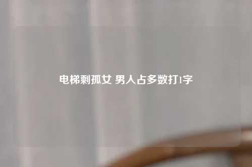 电梯剩孤女 男人占多数打1字