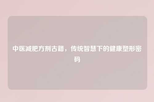 中医减肥方剂古籍，传统智慧下的健康塑形密码