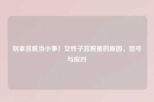 别拿宫脱当小事！女性子宫脱垂的原因、信号与应对