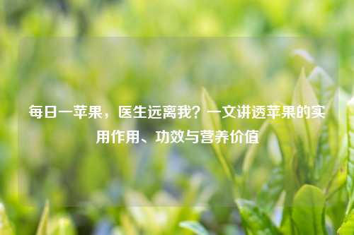 每日一苹果，医生远离我？一文讲透苹果的实用作用、功效与营养价值