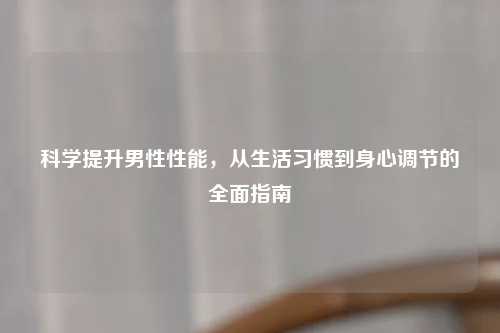 科学提升男性性能，从生活习惯到身心调节的全面指南