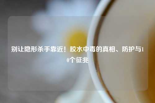 别让隐形杀手靠近！胶水中毒的真相、防护与10个征兆