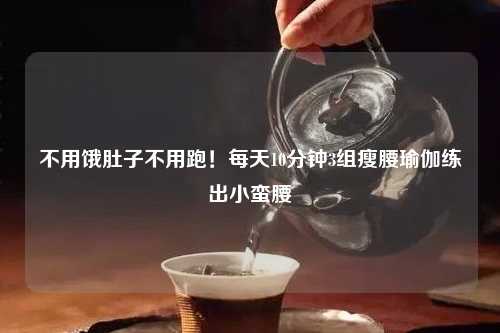 不用饿肚子不用跑！每天10分钟3组瘦腰瑜伽练出小蛮腰