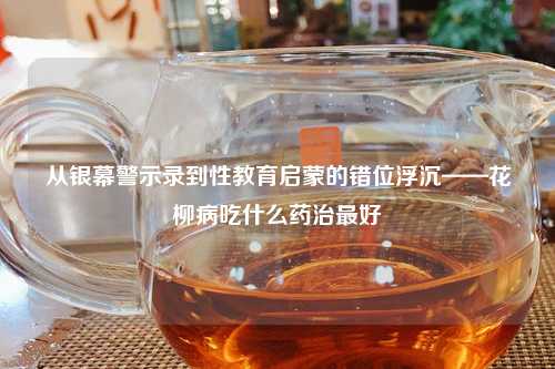 从银幕警示录到性教育启蒙的错位浮沉——花柳病吃什么药治更好