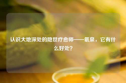 认识大地深处的隐世疗愈师——氡泉，它有什么好处？
