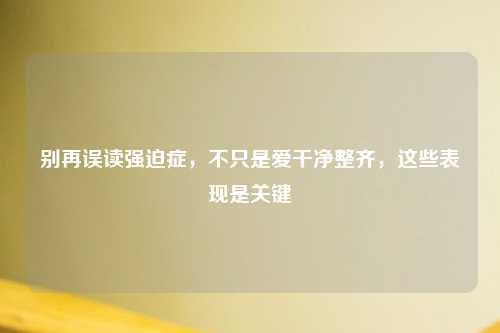 别再误读强迫症，不只是爱干净整齐，这些表现是关键