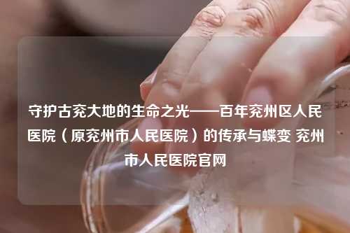 守护古兖大地的生命之光——百年兖州区人民医院（原兖州市人民医院）的传承与蝶变 兖州市人民医院官网