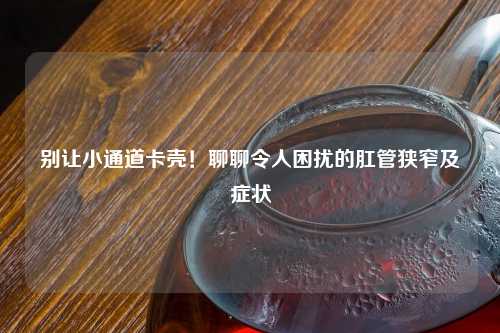 别让小通道卡壳！聊聊令人困扰的肛管狭窄及症状