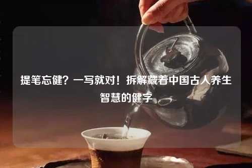 提笔忘健？一写就对！拆解藏着中国古人养生智慧的健字
