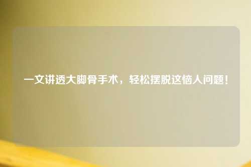 一文讲透大脚骨手术，轻松摆脱这恼人问题！