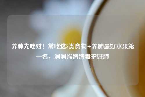 养肺先吃对！常吃这5类食物+养肺更好水果之一名，润润喉清清毒护好肺