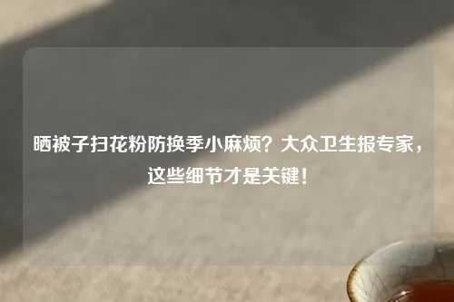 晒被子扫花粉防换季小麻烦？大众卫生报专家，这些细节才是关键！