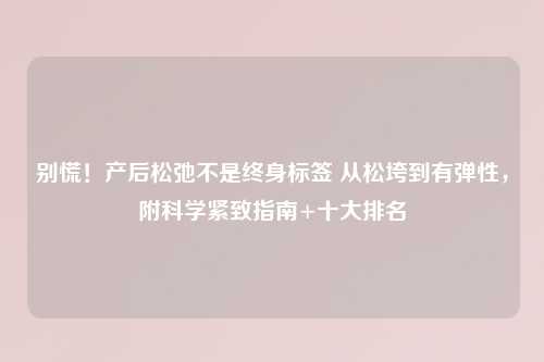 别慌！产后松弛不是终身标签 从松垮到有弹性，附科学紧致指南+十大排名