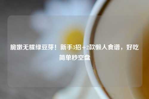 脆嫩无腥绿豆芽！新手3招+2款懒人食谱，好吃简单秒空盘