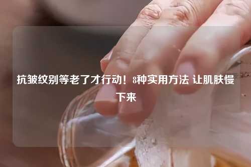 抗皱纹别等老了才行动！8种实用      让肌肤慢下来