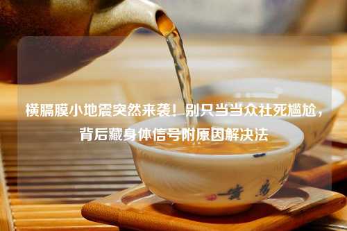 横膈膜小地震突然来袭！别只当当众社死尴尬，背后藏身体信号附原因解决法