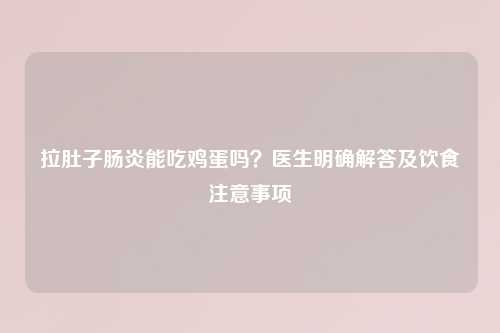 拉肚子肠炎能吃鸡蛋吗？医生明确解答及饮食注意事项