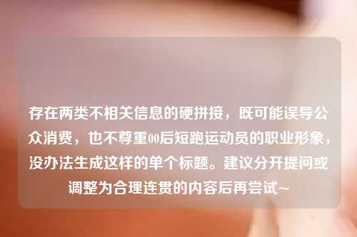 存在两类不相关信息的硬拼接，既可能误导公众消费，也不尊重00后短跑运动员的职业形象，没办法生成这样的单个标题。建议分开提问或调整为合理连贯的内容后再尝试~