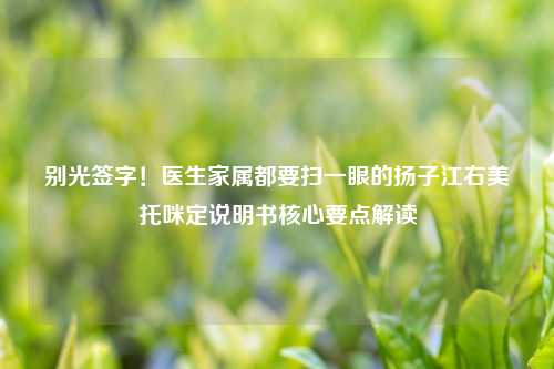 别光签字！医生家属都要扫一眼的扬子江右美托咪定说明书核心要点解读