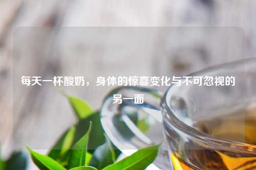 每天一杯酸奶，身体的惊喜变化与不可忽视的另一面
