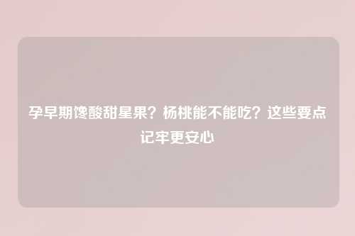孕早期馋酸甜星果？杨桃能不能吃？这些要点记牢更安心
