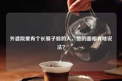 外婆院里有个长猴子脸的人，他的面相有啥说法？