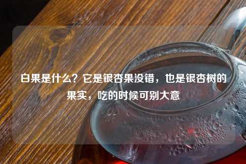 白果是什么？它是银杏果没错，也是银杏树的果实，吃的时候可别大意
