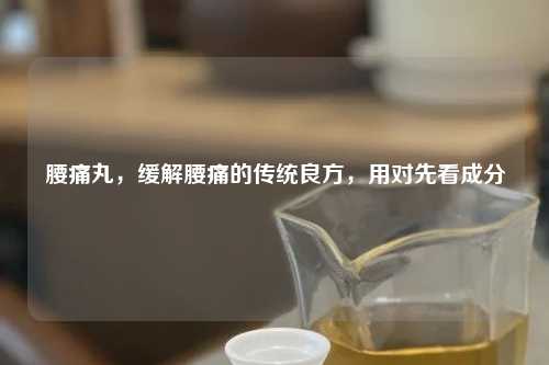 腰痛丸，缓解腰痛的传统良方，用对先看成分