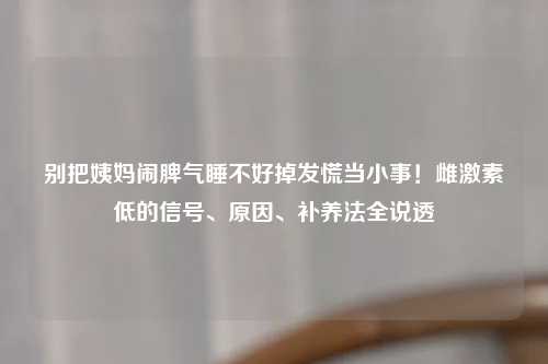 别把姨妈闹脾气睡不好掉发慌当小事！雌激素低的信号、原因、补养法全说透