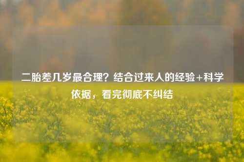 二胎差几岁最合理？结合过来人的经验+科学依据，看完彻底不纠结