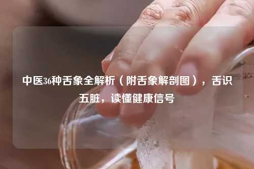 中医36种舌象全解析（附舌象解剖图），舌识五脏，读懂健康信号