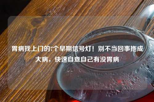 胃病找上门的7个早期信号灯！别不当回事拖成大病，快速自查自己有没胃病