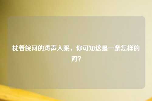 枕着皖河的涛声入眠，你可知这是一条怎样的河？