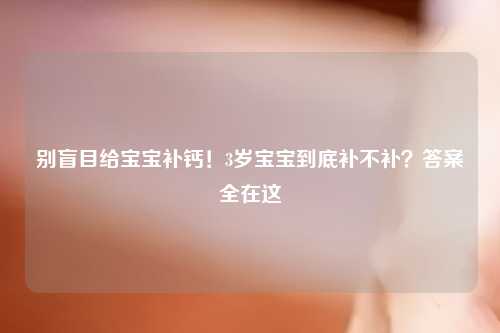 别盲目给宝宝补钙！3岁宝宝到底补不补？答案全在这